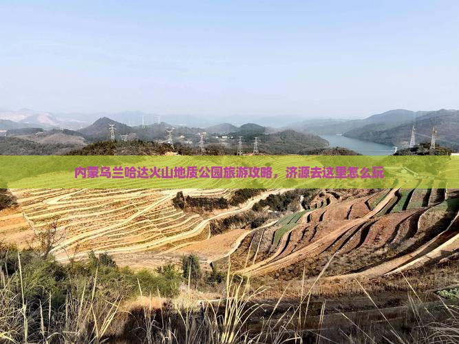 济源去内蒙乌兰哈达火山地质公园哪里玩 济源去内蒙乌兰哈达火山地质公园哪里玩
