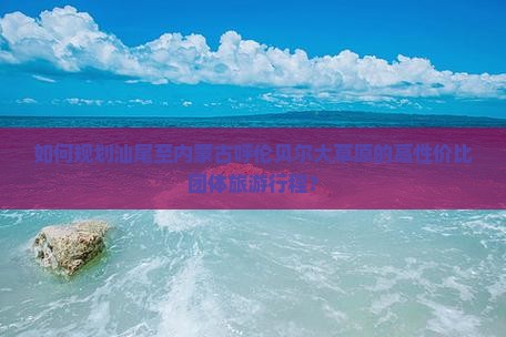 汕尾到内蒙呼伦贝尔大草原团体旅游