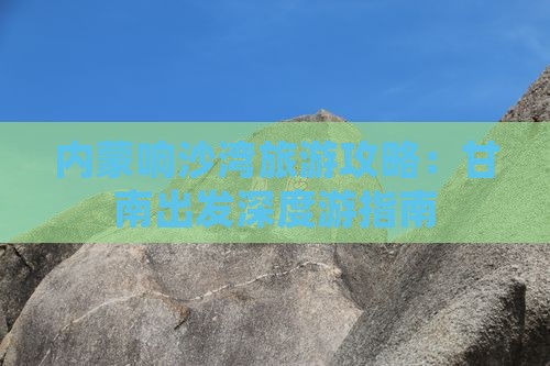 甘南去内蒙响沙湾景点 甘南去内蒙响沙湾景点