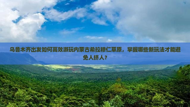 乌鲁木齐去内蒙希拉穆仁草原哪里玩 乌鲁木齐去内蒙希拉穆仁草原哪里玩
