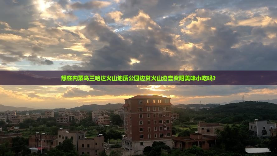 资阳去内蒙乌兰哈达火山地质公园旅游小吃