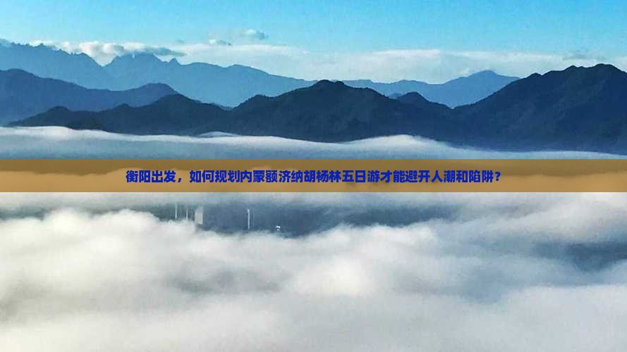 衡阳去内蒙额济纳胡杨林五日游