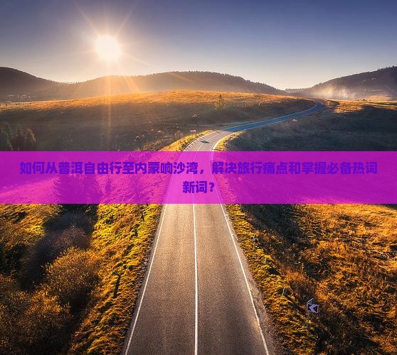 普洱到内蒙响沙湾自由行