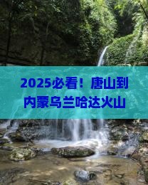 唐山到内蒙乌兰哈达火山地质公园门票