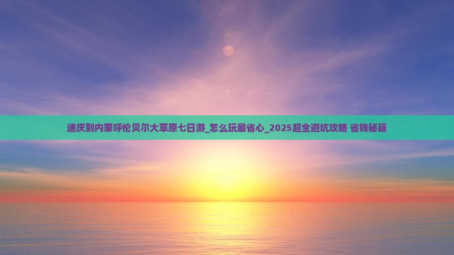 迪庆到内蒙呼伦贝尔大草原七日游