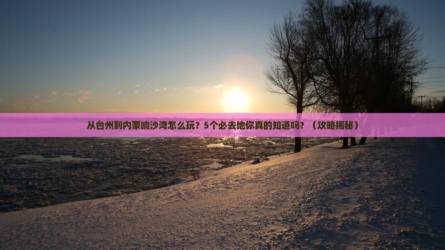台州到内蒙响沙湾必去地