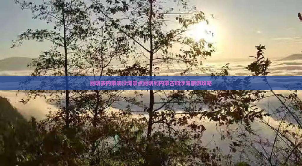 昆明去内蒙响沙湾景点 昆明去内蒙响沙湾景点