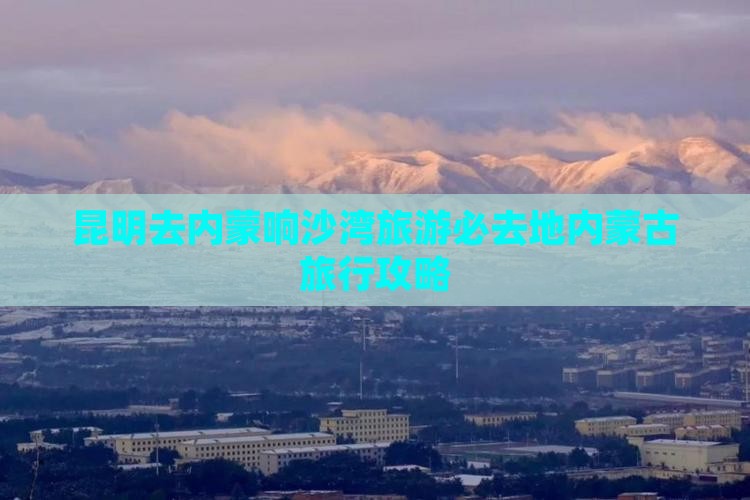 昆明去内蒙响沙湾必去地