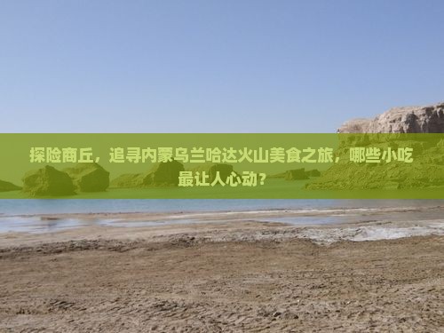 商丘到内蒙乌兰哈达火山地质公园旅游小吃
