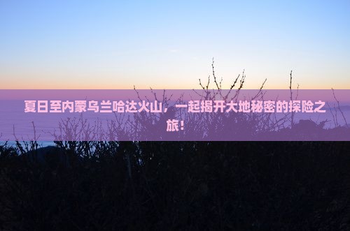 夏天去内蒙乌兰哈达火山地质公园团体旅游