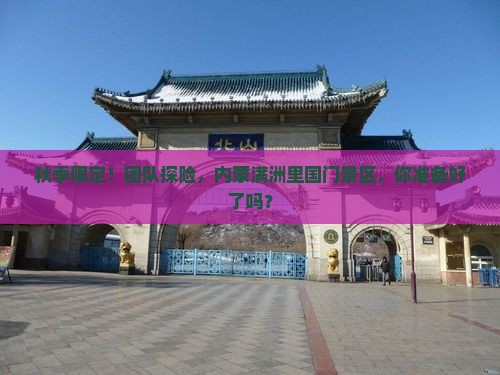 十月到内蒙满洲里国门景区团体旅游