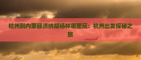 杭州到内蒙额济纳胡杨林哪里玩