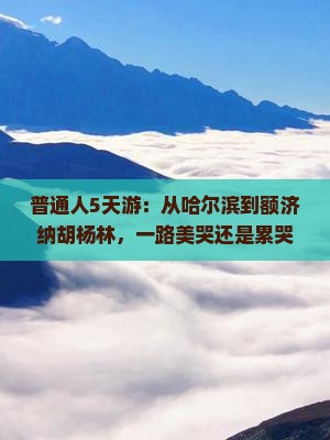 哈尔滨去内蒙额济纳胡杨林五日游