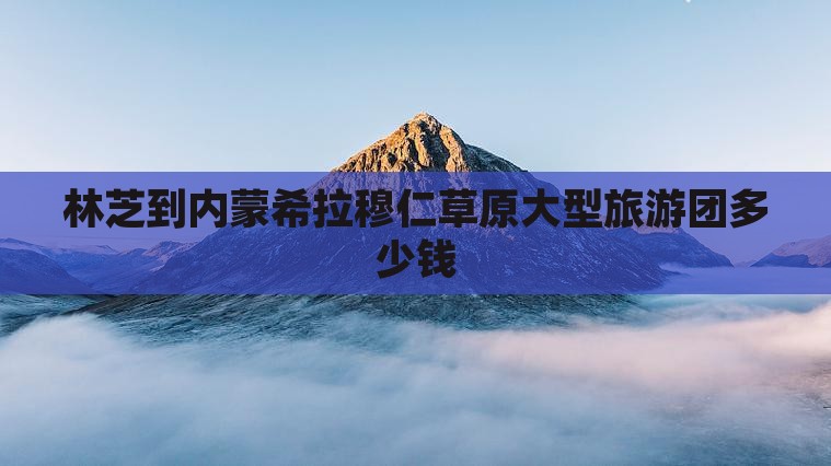 林芝到内蒙希拉穆仁草原大型旅游团
