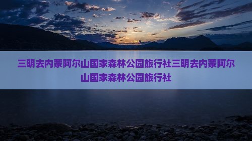 三明去内蒙阿尔山国家森林公园旅行社