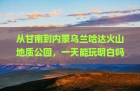 甘南去内蒙乌兰哈达火山地质公园一日游