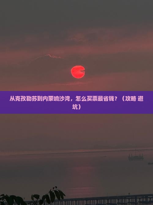 克孜勒苏去内蒙响沙湾门票