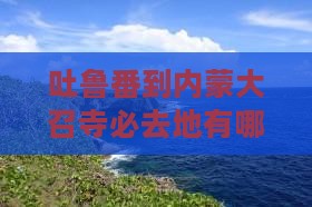 吐鲁番到内蒙大召寺必去地 吐鲁番到内蒙大召寺必去地