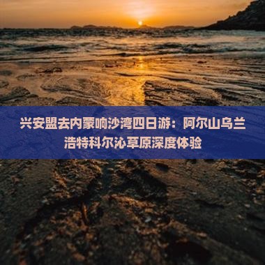 兴安盟去内蒙响沙湾四日游