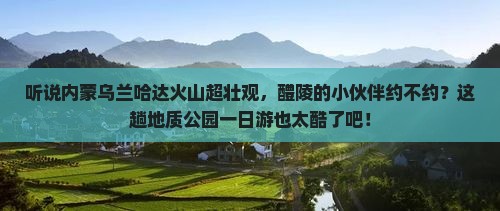 醴陵去内蒙乌兰哈达火山地质公园一日游