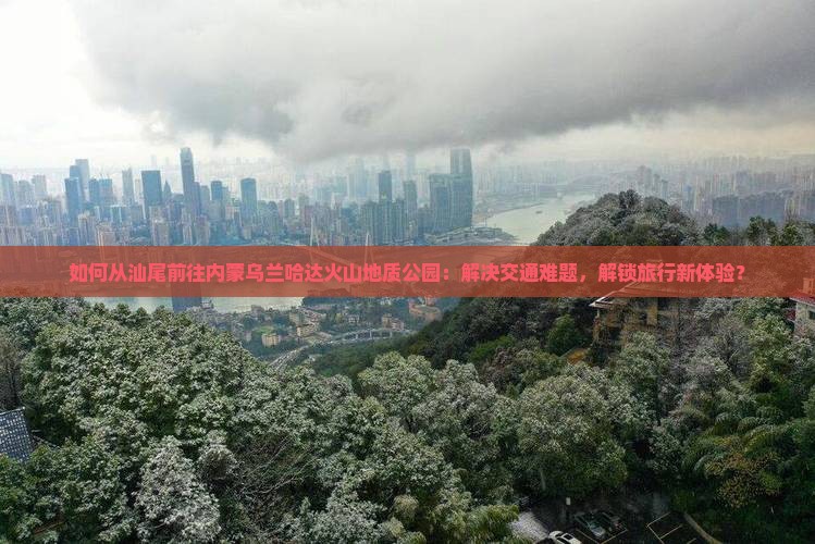 汕尾到内蒙乌兰哈达火山地质公园必去地