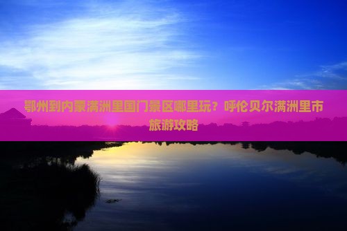 鄂州到内蒙满洲里国门景区哪里玩