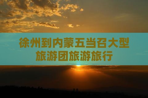 徐州到内蒙五当召大型旅游团