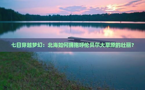 北海去内蒙呼伦贝尔大草原七日游