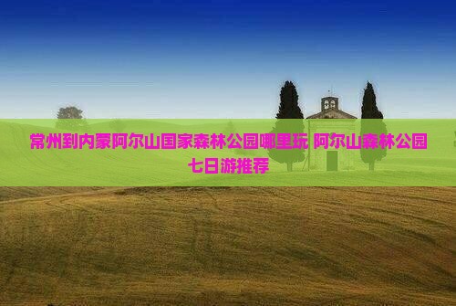 常州到内蒙阿尔山国家森林公园哪里玩