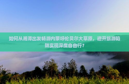 湘潭到内蒙呼伦贝尔大草原旅游