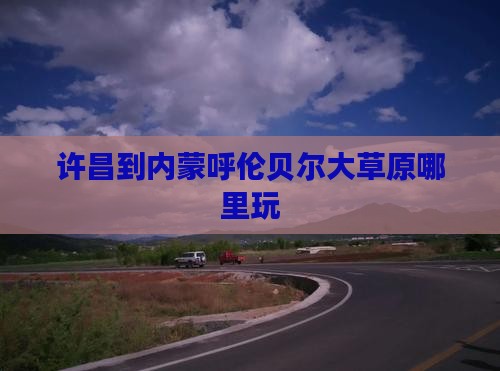 许昌到内蒙呼伦贝尔大草原哪里玩