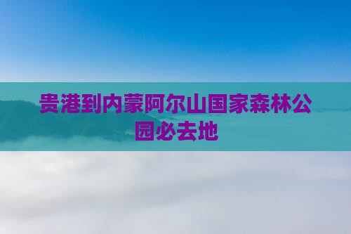 贵港到内蒙阿尔山国家森林公园必去地