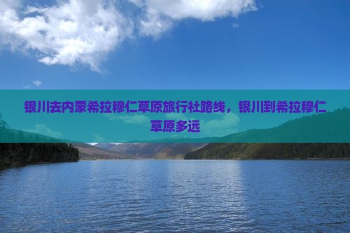 银川去内蒙希拉穆仁草原旅行社