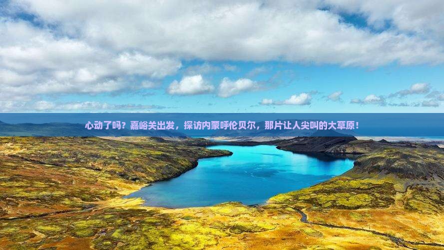 嘉峪关去内蒙呼伦贝尔大草原必去地 嘉峪关去内蒙呼伦贝尔大草原必去地