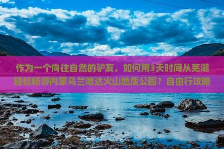芜湖到内蒙乌兰哈达火山地质公园自由行