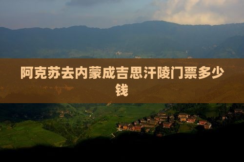 阿克苏去内蒙成吉思汗陵门票