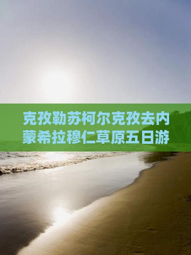 克孜勒苏柯尔克孜去内蒙希拉穆仁草原五日游