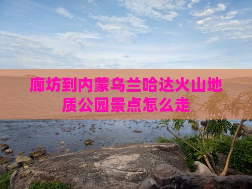 廊坊到内蒙乌兰哈达火山地质公园景点