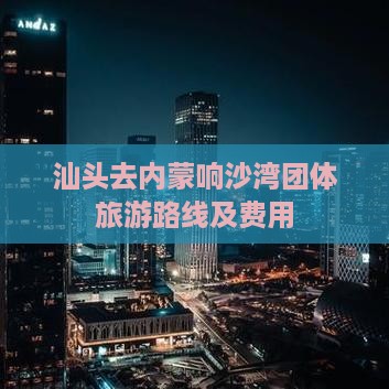 汕头去内蒙响沙湾团体旅游