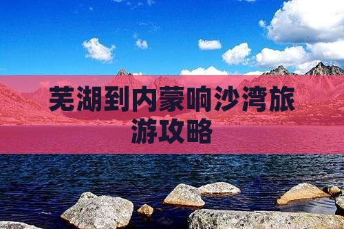 芜湖到内蒙响沙湾旅游