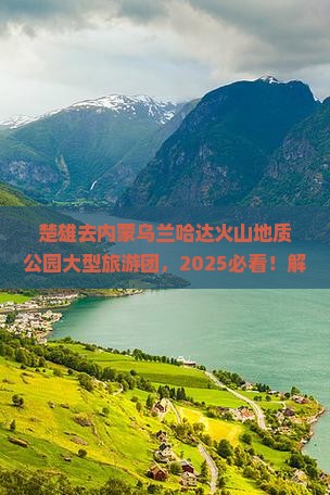 楚雄去内蒙乌兰哈达火山地质公园大型旅游团