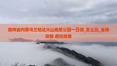 赣州去内蒙乌兰哈达火山地质公园一日游