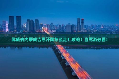 武威去内蒙成吉思汗陵攻略 武威去内蒙成吉思汗陵攻略