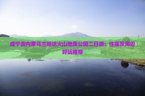 咸宁去内蒙乌兰哈达火山地质公园二日游