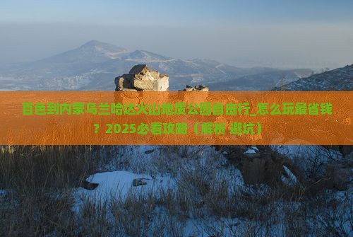 百色到内蒙乌兰哈达火山地质公园自由行