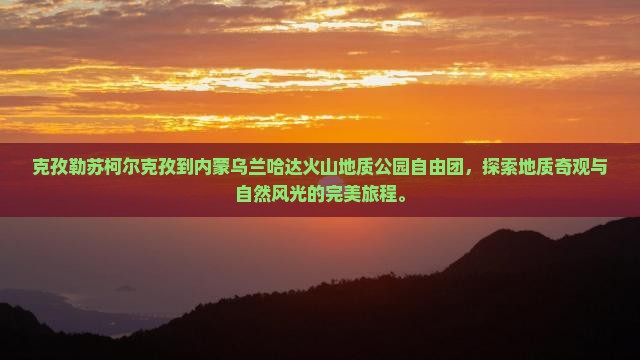 克孜勒苏柯尔克孜到内蒙乌兰哈达火山地质公园自由团