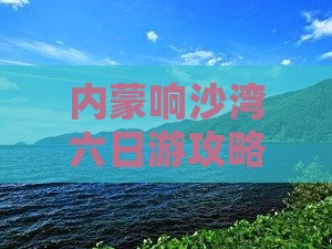 来宾去内蒙响沙湾六日游