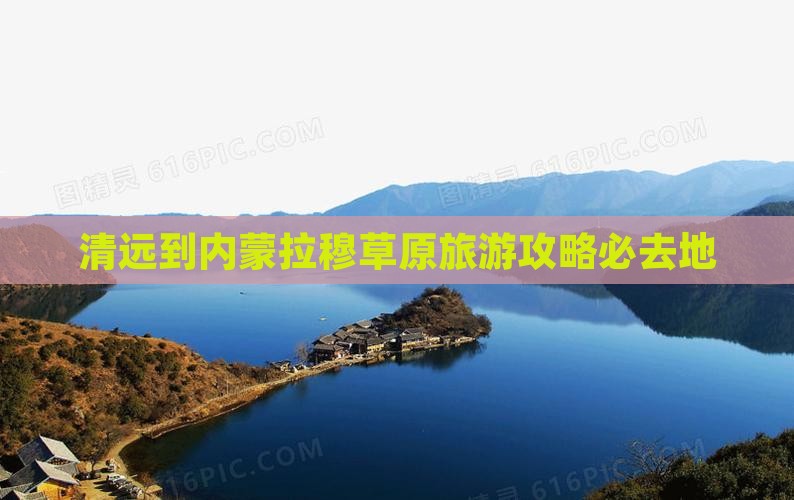 清远到内蒙希拉穆仁草原必去地