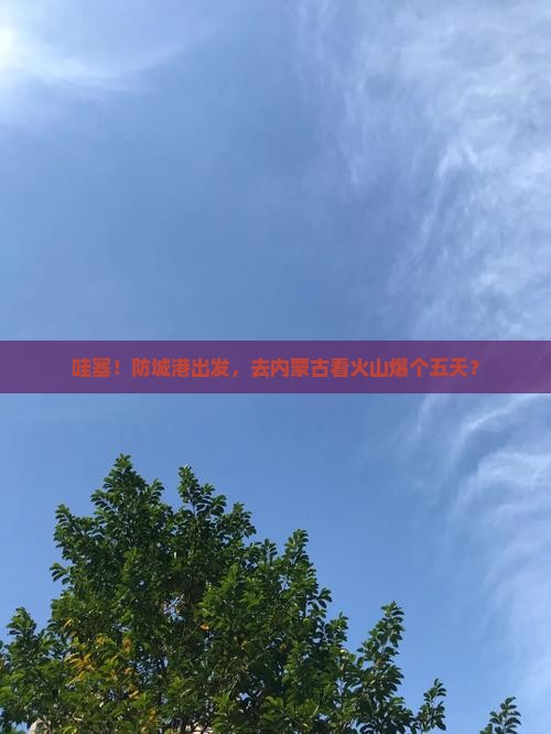 防城港去内蒙乌兰哈达火山地质公园五日游
