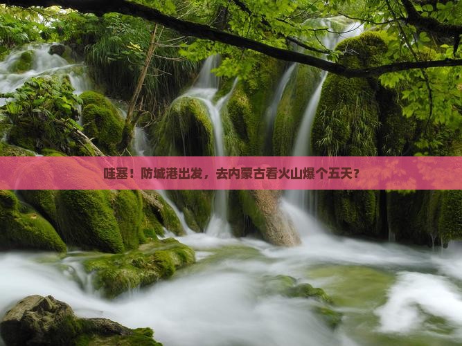 防城港去内蒙乌兰哈达火山地质公园五日游